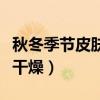 秋冬季节皮肤干燥起皮怎么办（秋冬季节皮肤干燥）