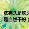 洗完头是吹头发好还是自然干好（吹头发好还是自然干好）