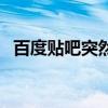 百度贴吧突然打不开（百度贴吧打不开了）