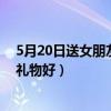5月20日送女朋友什么礼物好学生（5月20日送女朋友什么礼物好）