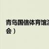 青岛国信体育馆演唱会能容纳多少人(青岛国信体育馆演唱会) 青岛国信体育馆演唱会能容纳多少人(青岛国信体育馆演唱会)