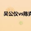 吴公仪vs陈克夫谁厉害（吴公仪vs陈克夫）