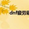 dnf疲劳刷完能干什么（dnf刷疲劳）