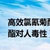 高效氯氰菊酯对人毒性喝了1克（高效氯氰菊酯对人毒性）