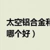 太空铝合金和不锈钢哪个好（铝合金和不锈钢哪个好）