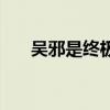 吴邪是终极化身吗（吴邪是终极化身）