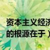 资本主义经济危机根源是（资本主义经济危机的根源在于）