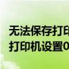 无法保存打印机设置0x0000070c（无法保存打印机设置0x0000842）