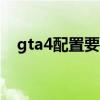 gta4配置要求太高了(gta4低配置enb) gta4配置要求太高了(gta4低配置enb)