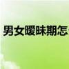 男女暧昧期怎么处理(男女暧昧关系的处理) 男女暧昧期怎么处理(男女暧昧关系的处理)