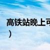 高铁站晚上可以过夜吗（晚上免费过夜的地方）