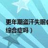 更年期盗汗失眠会对身体造成哪些危害（失眠盗汗是更年期综合症吗）