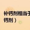 补钙剂相当于食品可以任意服用没有禁忌（补钙剂）