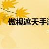 傲视遮天手游哪里能玩（傲视遮天2866）