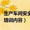 生产车间安全培训内容怎么写（生产车间安全培训内容）