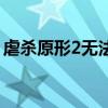 虐杀原形2无法进入游戏（虐杀原形2玩不了）