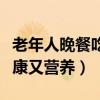 老年人晚餐吃什么健康又营养（晚餐吃什么健康又营养）