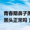 青春期鼻子黑头正常吗会传染吗（青春期鼻子黑头正常吗）