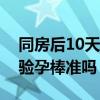 同房后10天验孕棒能测出怀孕（同房后十天验孕棒准吗）