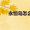 永恒岛怎么去彩虹岛（永恒岛怎么去）