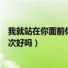 我就站在你面前你看我几分像从前上一句（我们站着再来一次好吗）