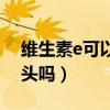 维生素e可以去除黑头吗（维生素e可以去黑头吗）