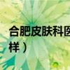 合肥皮肤科医院排名第一（合肥军大医院怎么样）