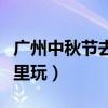 广州中秋节去哪里玩好玩呢（广州中秋节去哪里玩）