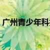广州青少年科技馆地址（广州青少年科技馆）