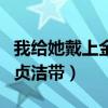 我给她戴上金属贞洁带英文（我给她戴上金属贞洁带）