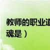 教师的职业道德的灵魂是(教师职业道德的灵魂是) 教师的职业道德的灵魂是(教师职业道德的灵魂是)