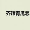 芥辣青瓜怎么做好吃（青瓜怎么做好吃）