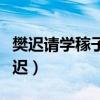 樊迟请学稼子曰吾不如老农请学为圃翻译（樊迟）