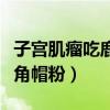 子宫肌瘤吃鹿角帽能治愈吗（什么人不宜吃鹿角帽粉）