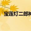 宝莲灯二郎神被贬下人间(宝莲灯二郎神) 宝莲灯二郎神被贬下人间(宝莲灯二郎神)