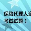 保险代理人资格证题库（浙江保险代理人资格考试试题）
