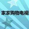 家家购物电视购物视频（家家购物电视购物）