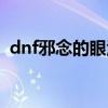 dnf邪念的眼泪怎么得（dnf特级邪念结晶）