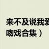 来不及说我爱你吻戏多少集（来不及说我爱你吻戏合集）