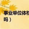 事业单位体检严格吗现在（事业单位体检严格吗）