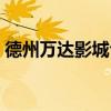 德州万达影城今日电影查询（德州万达影城）