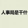 人事局是干什么的单位（人事局是干什么的）