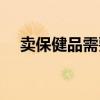 卖保健品需要什么营业执照(卖保健品) 卖保健品需要什么营业执照(卖保健品)