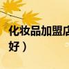 化妆品加盟店哪个好一点（化妆品加盟店哪个好）