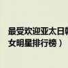 最受欢迎亚太日韩男明星榜中榜投票（最受欢迎的亚太日韩女明星排行榜）