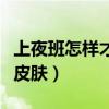 上夜班怎样才能保护好皮肤（上夜班怎么保养皮肤）