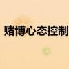 赌博心态控制方法123（赌博心态控制方法）