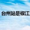 台州站是椒江还是黄岩（台州高铁站在哪里）