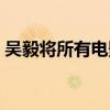 吴毅将所有电影手机观看（吴毅将所有电影）