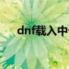 dnf载入中卡死（dnf载入游戏中卡住）